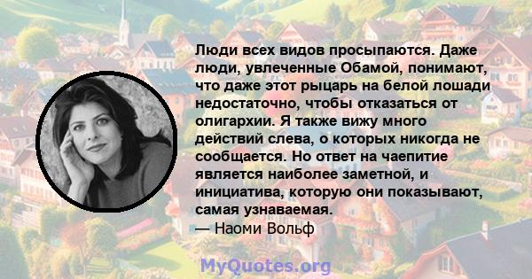 Люди всех видов просыпаются. Даже люди, увлеченные Обамой, понимают, что даже этот рыцарь на белой лошади недостаточно, чтобы отказаться от олигархии. Я также вижу много действий слева, о которых никогда не сообщается.