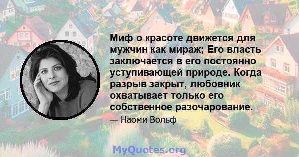 Миф о красоте движется для мужчин как мираж; Его власть заключается в его постоянно уступивающей природе. Когда разрыв закрыт, любовник охватывает только его собственное разочарование.