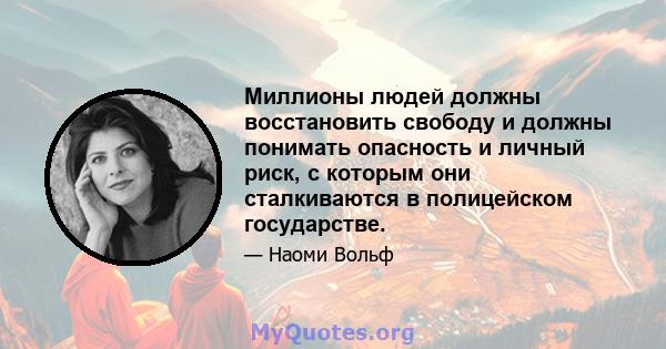 Миллионы людей должны восстановить свободу и должны понимать опасность и личный риск, с которым они сталкиваются в полицейском государстве.