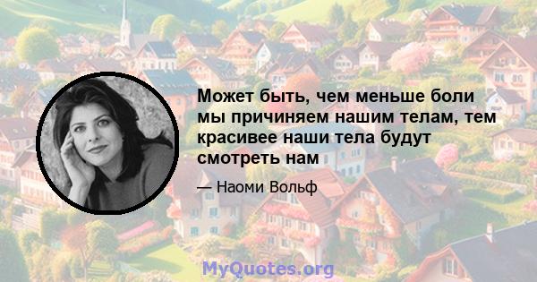 Может быть, чем меньше боли мы причиняем нашим телам, тем красивее наши тела будут смотреть нам