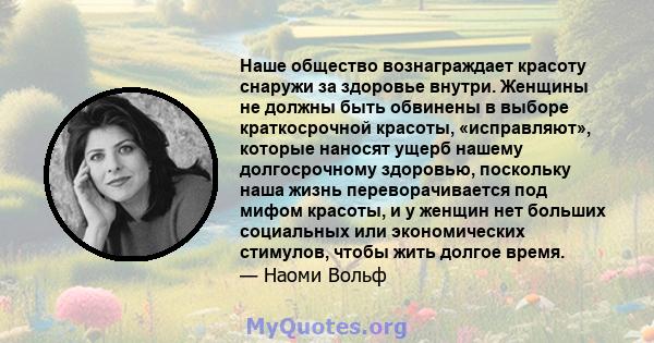 Наше общество вознаграждает красоту снаружи за здоровье внутри. Женщины не должны быть обвинены в выборе краткосрочной красоты, «исправляют», которые наносят ущерб нашему долгосрочному здоровью, поскольку наша жизнь