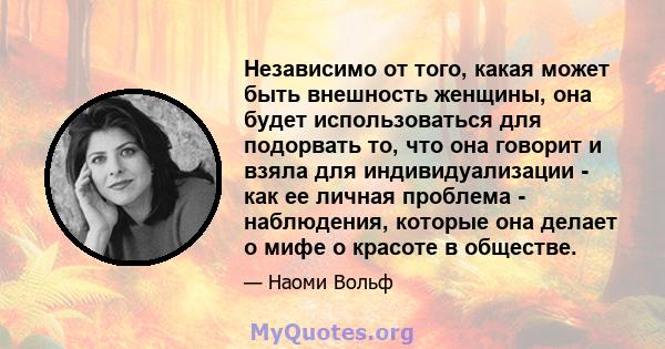 Независимо от того, какая может быть внешность женщины, она будет использоваться для подорвать то, что она говорит и взяла для индивидуализации - как ее личная проблема - наблюдения, которые она делает о мифе о красоте