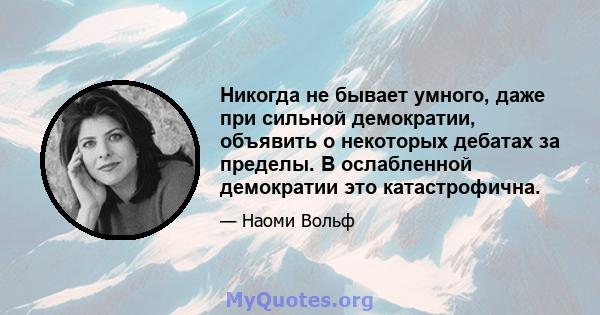 Никогда не бывает умного, даже при сильной демократии, объявить о некоторых дебатах за пределы. В ослабленной демократии это катастрофична.