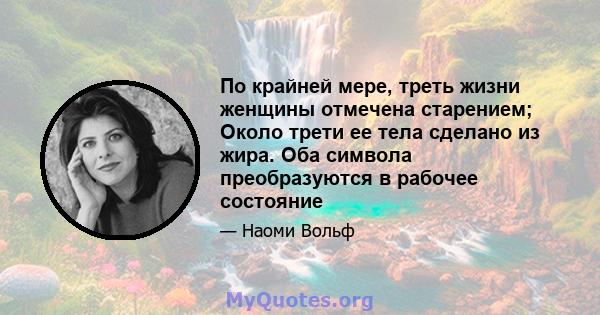 По крайней мере, треть жизни женщины отмечена старением; Около трети ее тела сделано из жира. Оба символа преобразуются в рабочее состояние