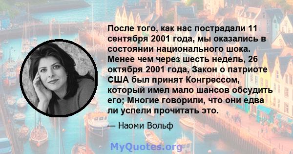 После того, как нас пострадали 11 сентября 2001 года, мы оказались в состоянии национального шока. Менее чем через шесть недель, 26 октября 2001 года, Закон о патриоте США был принят Конгрессом, который имел мало шансов 