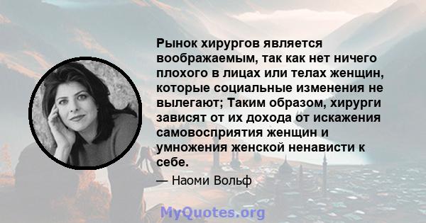 Рынок хирургов является воображаемым, так как нет ничего плохого в лицах или телах женщин, которые социальные изменения не вылегают; Таким образом, хирурги зависят от их дохода от искажения самовосприятия женщин и