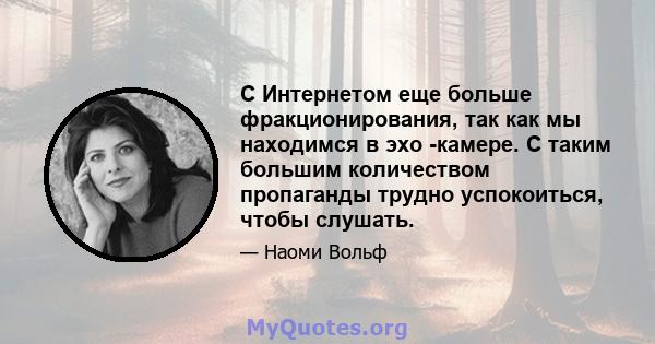 С Интернетом еще больше фракционирования, так как мы находимся в эхо -камере. С таким большим количеством пропаганды трудно успокоиться, чтобы слушать.