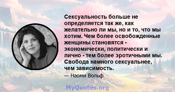 Сексуальность больше не определяется так же, как желательно ли мы, но и то, что мы хотим. Чем более освобожденные женщины становятся - экономически, политически и лично - тем более эротичными мы. Свобода намного