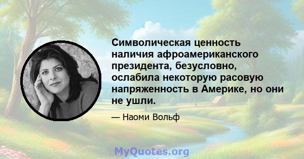 Символическая ценность наличия афроамериканского президента, безусловно, ослабила некоторую расовую напряженность в Америке, но они не ушли.