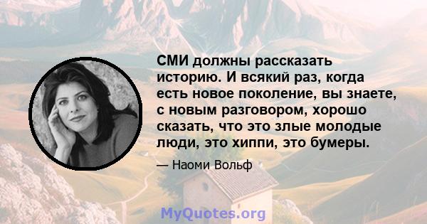 СМИ должны рассказать историю. И всякий раз, когда есть новое поколение, вы знаете, с новым разговором, хорошо сказать, что это злые молодые люди, это хиппи, это бумеры.