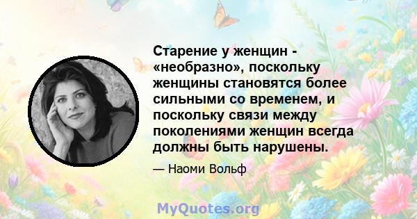 Старение у женщин - «необразно», поскольку женщины становятся более сильными со временем, и поскольку связи между поколениями женщин всегда должны быть нарушены.