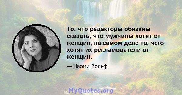 То, что редакторы обязаны сказать, что мужчины хотят от женщин, на самом деле то, чего хотят их рекламодатели от женщин.