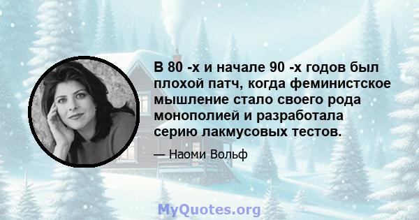 В 80 -х и начале 90 -х годов был плохой патч, когда феминистское мышление стало своего рода монополией и разработала серию лакмусовых тестов.