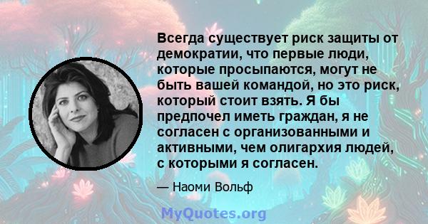 Всегда существует риск защиты от демократии, что первые люди, которые просыпаются, могут не быть вашей командой, но это риск, который стоит взять. Я бы предпочел иметь граждан, я не согласен с организованными и