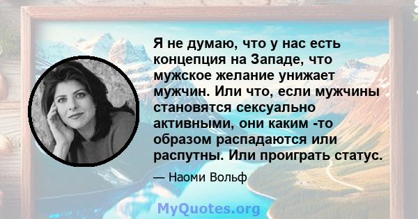 Я не думаю, что у нас есть концепция на Западе, что мужское желание унижает мужчин. Или что, если мужчины становятся сексуально активными, они каким -то образом распадаются или распутны. Или проиграть статус.