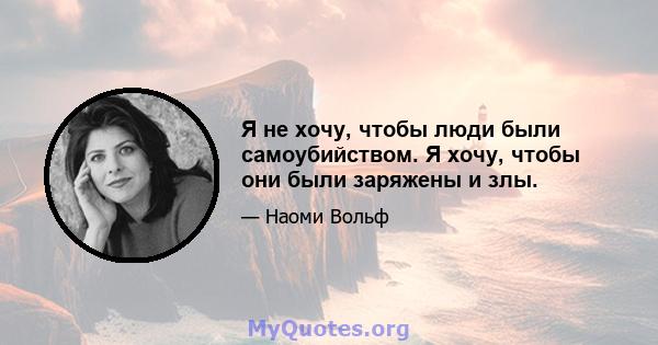 Я не хочу, чтобы люди были самоубийством. Я хочу, чтобы они были заряжены и злы.