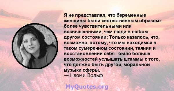 Я не представлял, что беременные женщины были «естественным образом» более чувствительными или возвышенными, чем люди в любом другом состоянии; Только казалось, что, возможно, потому, что мы находимся в таком сумеречном 