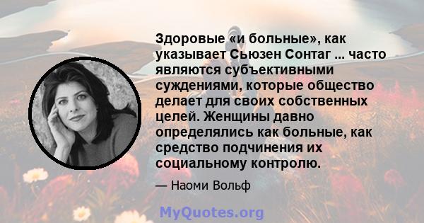 Здоровые «и больные», как указывает Сьюзен Сонтаг ... часто являются субъективными суждениями, которые общество делает для своих собственных целей. Женщины давно определялись как больные, как средство подчинения их