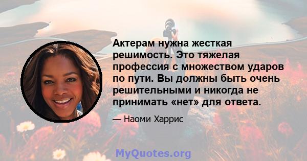 Актерам нужна жесткая решимость. Это тяжелая профессия с множеством ударов по пути. Вы должны быть очень решительными и никогда не принимать «нет» для ответа.