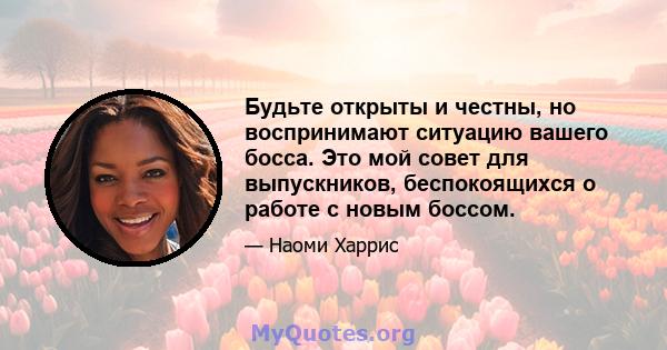 Будьте открыты и честны, но воспринимают ситуацию вашего босса. Это мой совет для выпускников, беспокоящихся о работе с новым боссом.