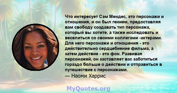 Что интересует Сэм Мендес, это персонажи и отношения, и он был гением, предоставляя вам свободу создавать тип персонажа, который вы хотите, а также исследовать и веселиться со своими коллегами -актерами. Для него