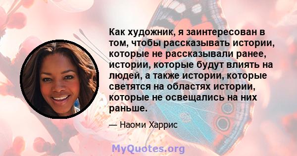 Как художник, я заинтересован в том, чтобы рассказывать истории, которые не рассказывали ранее, истории, которые будут влиять на людей, а также истории, которые светятся на областях истории, которые не освещались на них 