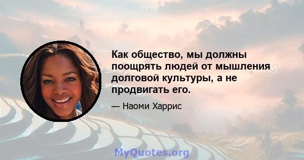 Как общество, мы должны поощрять людей от мышления долговой культуры, а не продвигать его.