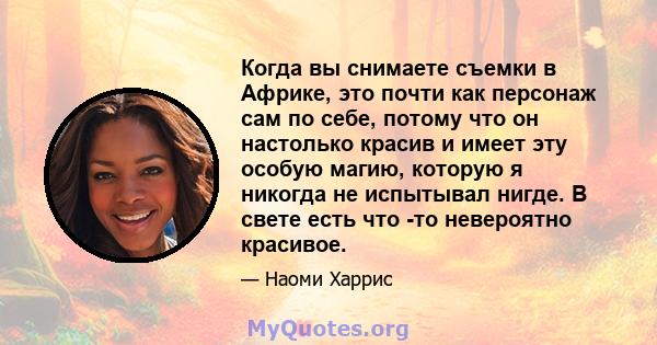 Когда вы снимаете съемки в Африке, это почти как персонаж сам по себе, потому что он настолько красив и имеет эту особую магию, которую я никогда не испытывал нигде. В свете есть что -то невероятно красивое.