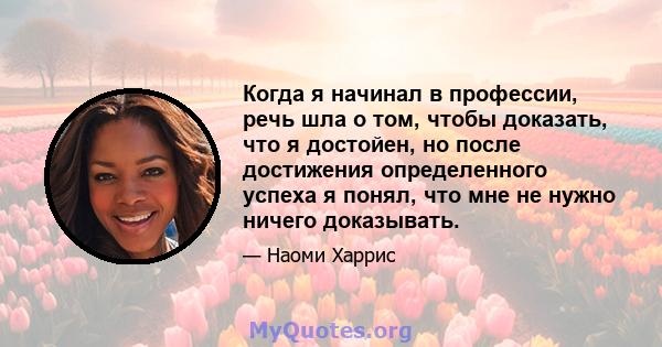 Когда я начинал в профессии, речь шла о том, чтобы доказать, что я достойен, но после достижения определенного успеха я понял, что мне не нужно ничего доказывать.