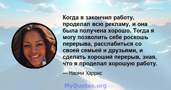 Когда я закончил работу, проделал всю рекламу, и она была получена хорошо. Тогда я могу позволить себе роскошь перерыва, расслабиться со своей семьей и друзьями, и сделать хороший перерыв, зная, что я проделал хорошую