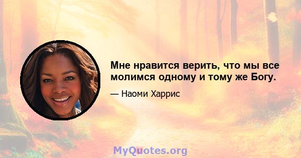 Мне нравится верить, что мы все молимся одному и тому же Богу.