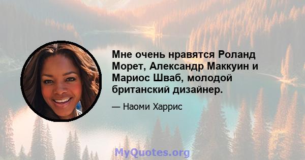 Мне очень нравятся Роланд Морет, Александр Маккуин и Мариос Шваб, молодой британский дизайнер.