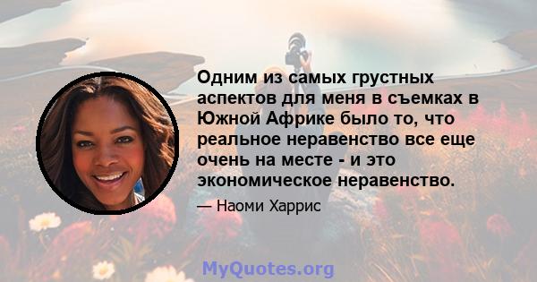 Одним из самых грустных аспектов для меня в съемках в Южной Африке было то, что реальное неравенство все еще очень на месте - и это экономическое неравенство.