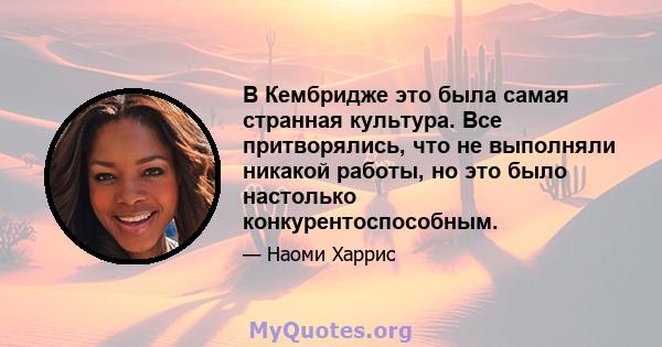 В Кембридже это была самая странная культура. Все притворялись, что не выполняли никакой работы, но это было настолько конкурентоспособным.