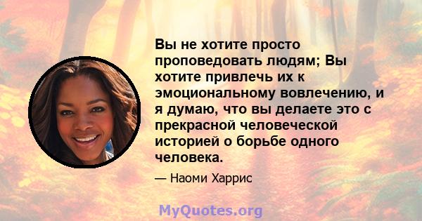 Вы не хотите просто проповедовать людям; Вы хотите привлечь их к эмоциональному вовлечению, и я думаю, что вы делаете это с прекрасной человеческой историей о борьбе одного человека.