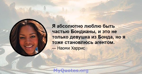 Я абсолютно люблю быть частью Бондианы, и это не только девушка из Бонда, но я тоже становлюсь агентом.