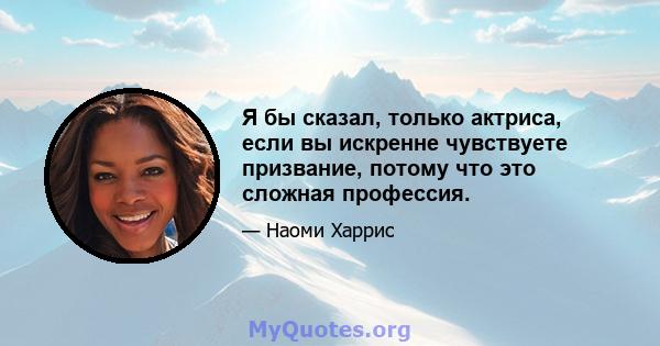 Я бы сказал, только актриса, если вы искренне чувствуете призвание, потому что это сложная профессия.