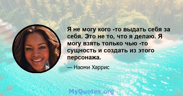 Я не могу кого -то выдать себя за себя. Это не то, что я делаю. Я могу взять только чью -то сущность и создать из этого персонажа.