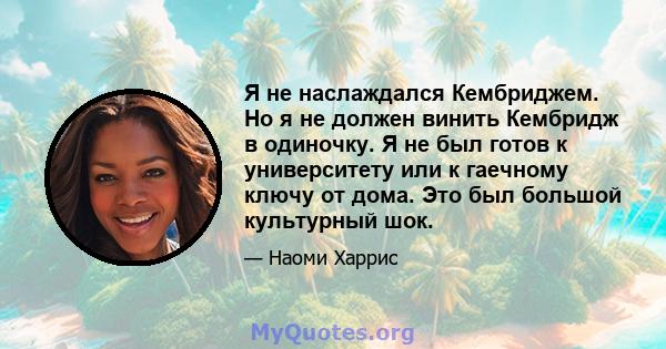 Я не наслаждался Кембриджем. Но я не должен винить Кембридж в одиночку. Я не был готов к университету или к гаечному ключу от дома. Это был большой культурный шок.