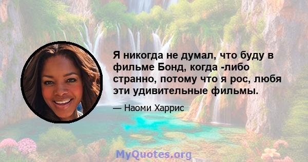 Я никогда не думал, что буду в фильме Бонд, когда -либо странно, потому что я рос, любя эти удивительные фильмы.