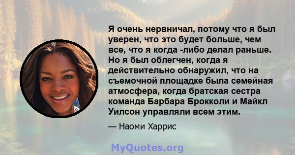 Я очень нервничал, потому что я был уверен, что это будет больше, чем все, что я когда -либо делал раньше. Но я был облегчен, когда я действительно обнаружил, что на съемочной площадке была семейная атмосфера, когда