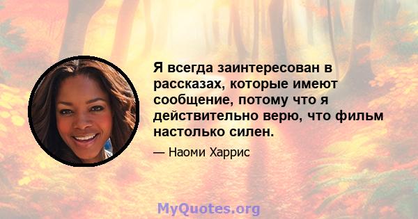 Я всегда заинтересован в рассказах, которые имеют сообщение, потому что я действительно верю, что фильм настолько силен.