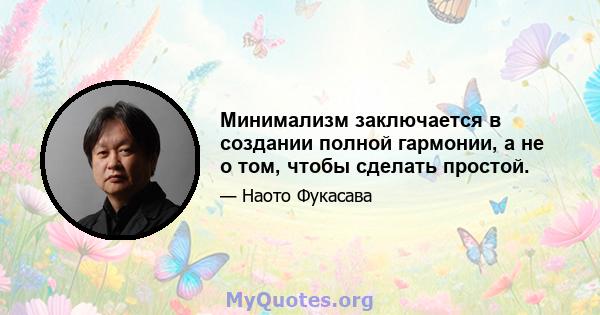 Минимализм заключается в создании полной гармонии, а не о том, чтобы сделать простой.