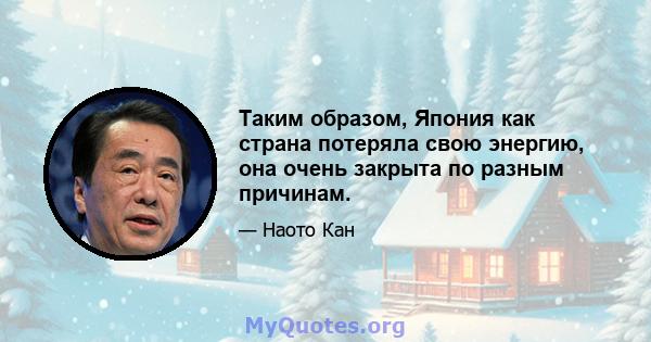 Таким образом, Япония как страна потеряла свою энергию, она очень закрыта по разным причинам.