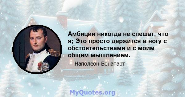 Амбиции никогда не спешат, что я; Это просто держится в ногу с обстоятельствами и с моим общим мышлением.