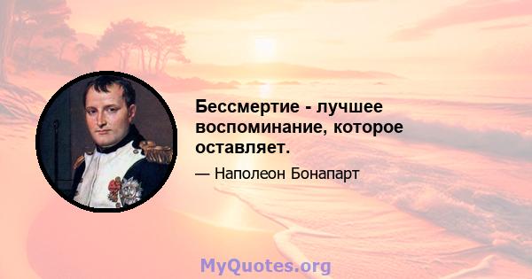 Бессмертие - лучшее воспоминание, которое оставляет.