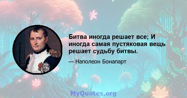 Битва иногда решает все; И иногда самая пустяковая вещь решает судьбу битвы.