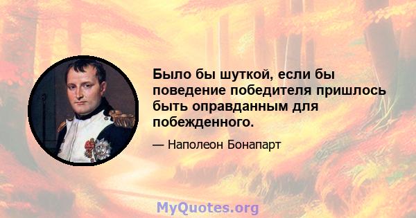 Было бы шуткой, если бы поведение победителя пришлось быть оправданным для побежденного.