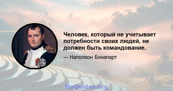 Человек, который не учитывает потребности своих людей, не должен быть командование.