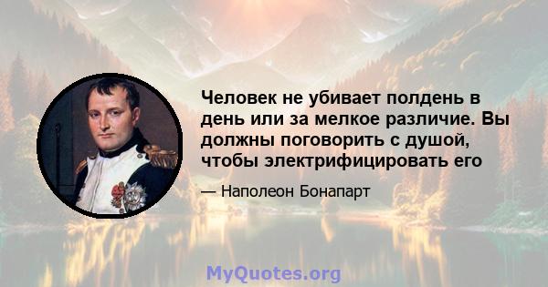 Человек не убивает полдень в день или за мелкое различие. Вы должны поговорить с душой, чтобы электрифицировать его